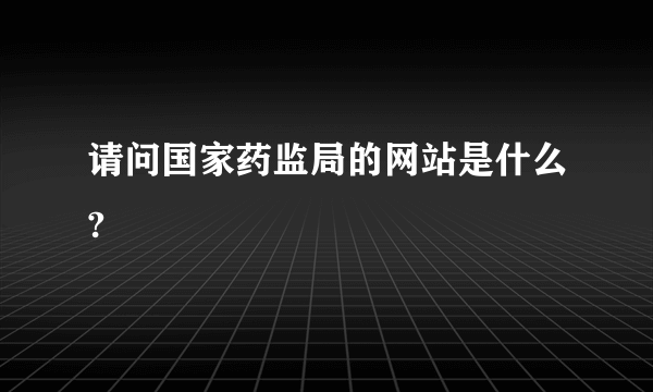 请问国家药监局的网站是什么?