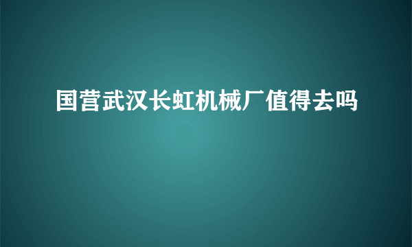 国营武汉长虹机械厂值得去吗