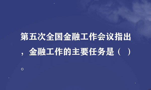 第五次全国金融工作会议指出，金融工作的主要任务是（ ）。