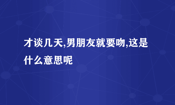 才谈几天,男朋友就要吻,这是什么意思呢