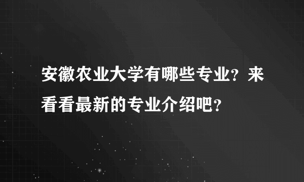 安徽农业大学有哪些专业？来看看最新的专业介绍吧？