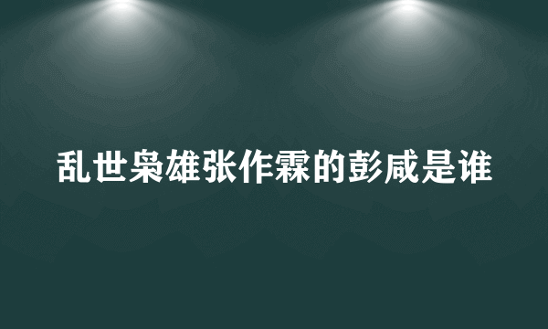 乱世枭雄张作霖的彭咸是谁