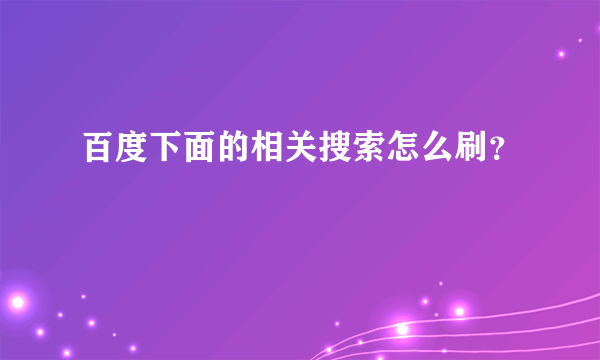 百度下面的相关搜索怎么刷？