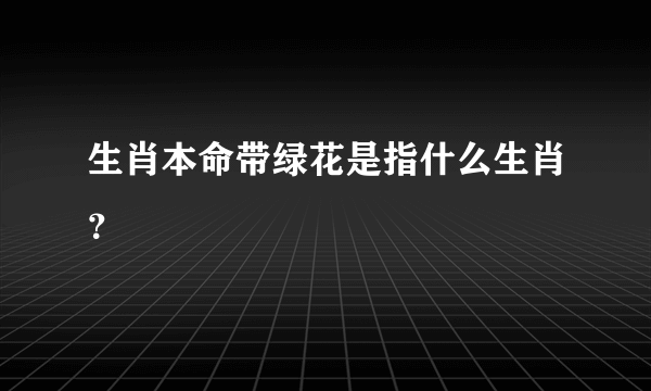 生肖本命带绿花是指什么生肖？