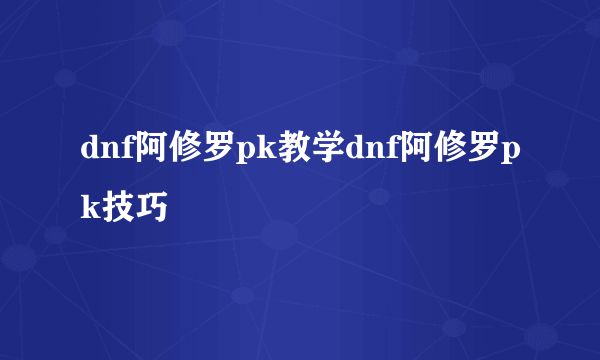 dnf阿修罗pk教学dnf阿修罗pk技巧