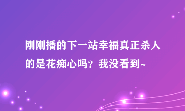 刚刚播的下一站幸福真正杀人的是花痴心吗？我没看到~