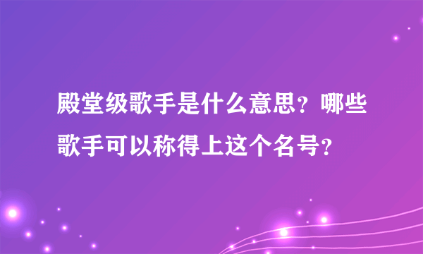 殿堂级歌手是什么意思？哪些歌手可以称得上这个名号？