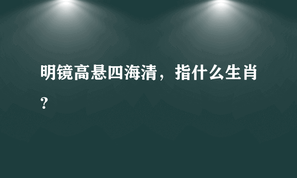 明镜高悬四海清，指什么生肖？