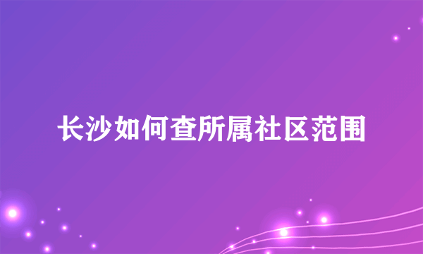 长沙如何查所属社区范围