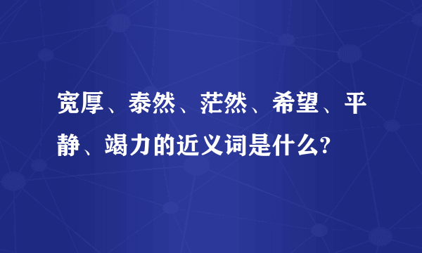 宽厚、泰然、茫然、希望、平静、竭力的近义词是什么?