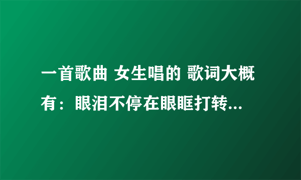 一首歌曲 女生唱的 歌词大概有：眼泪不停在眼眶打转 这句。。我想知道 谢谢