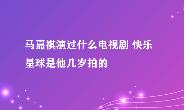 马嘉祺演过什么电视剧 快乐星球是他几岁拍的