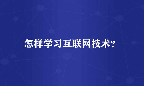 怎样学习互联网技术？