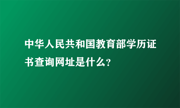 中华人民共和国教育部学历证书查询网址是什么？