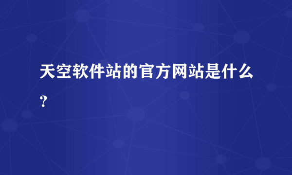 天空软件站的官方网站是什么？