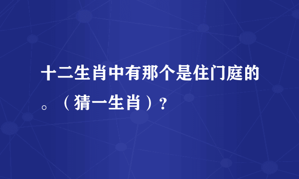 十二生肖中有那个是住门庭的。（猜一生肖）？