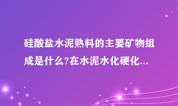 硅酸盐水泥熟料的主要矿物组成是什么?在水泥水化硬化过程中所起的作用是什么?