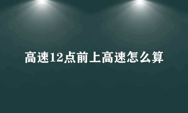 高速12点前上高速怎么算