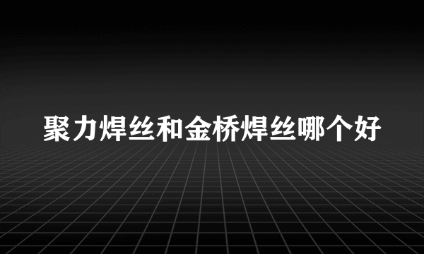 聚力焊丝和金桥焊丝哪个好