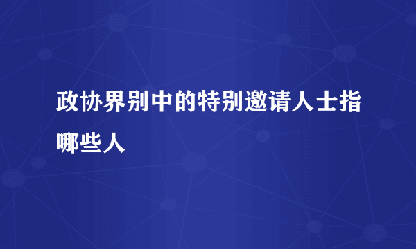 政协界别中的特别邀请人士指哪些人