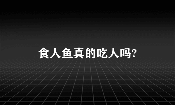 食人鱼真的吃人吗?