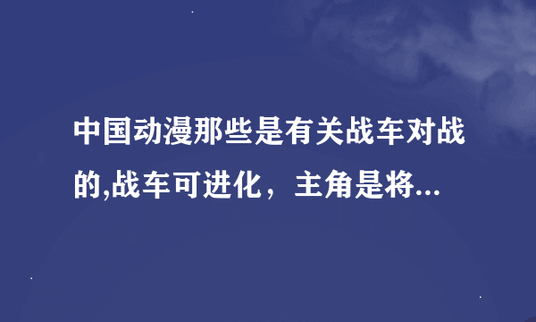 中国动漫那些是有关战车对战的,战车可进化，主角是将小型战车变成巨型战车来作战，车分属性，。。。