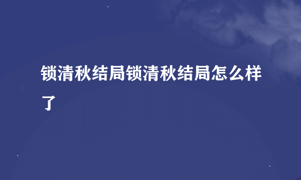 锁清秋结局锁清秋结局怎么样了