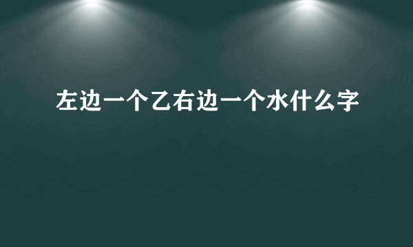 左边一个乙右边一个水什么字