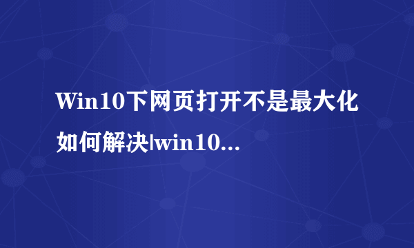 Win10下网页打开不是最大化如何解决|win10设置浏览器打开自动最大化的方法