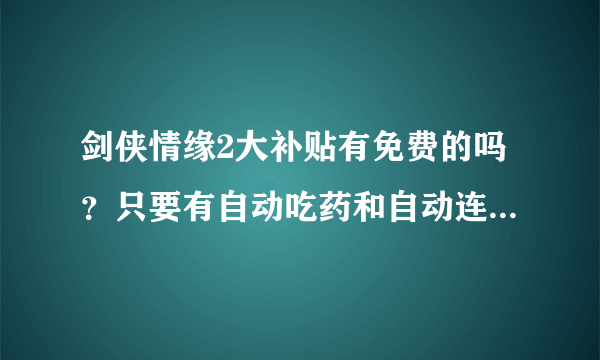 剑侠情缘2大补贴有免费的吗？只要有自动吃药和自动连招就可以了，不要有病毒的噢！