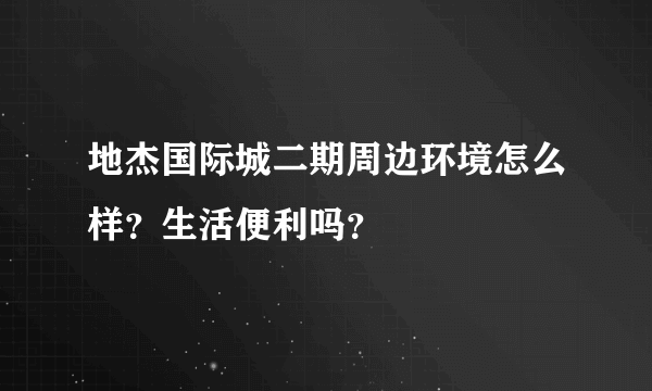 地杰国际城二期周边环境怎么样？生活便利吗？