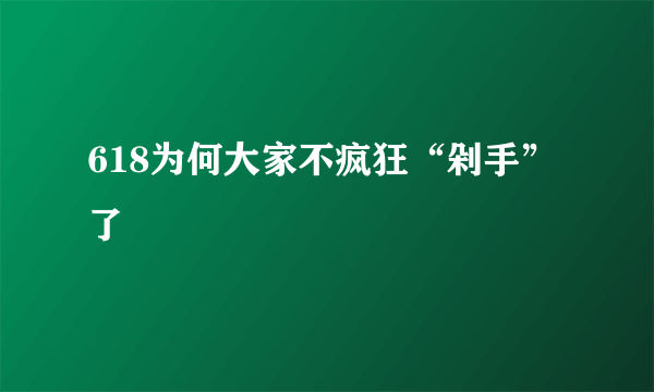 618为何大家不疯狂“剁手”了