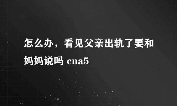 怎么办，看见父亲出轨了要和妈妈说吗 cna5