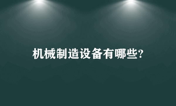 机械制造设备有哪些?