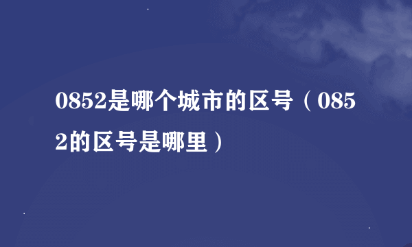 0852是哪个城市的区号（0852的区号是哪里）