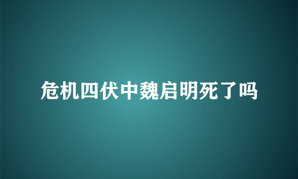 危机四伏中魏启明死了吗