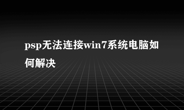 psp无法连接win7系统电脑如何解决