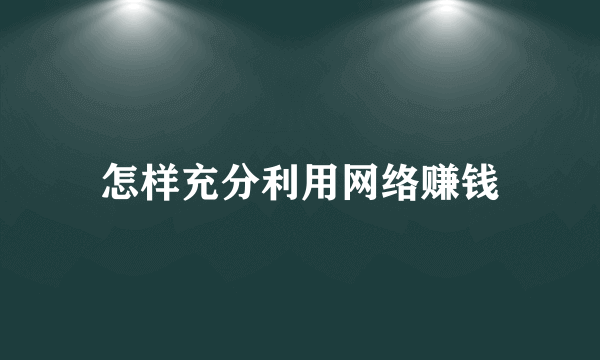 怎样充分利用网络赚钱