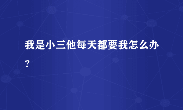 我是小三他每天都要我怎么办？