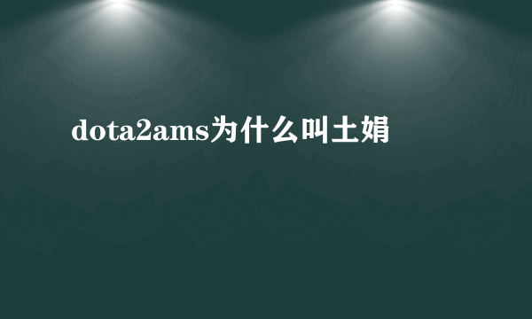 dota2ams为什么叫土娟