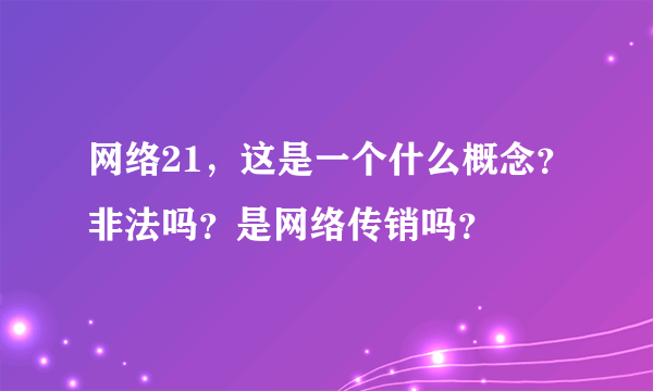 网络21，这是一个什么概念？非法吗？是网络传销吗？