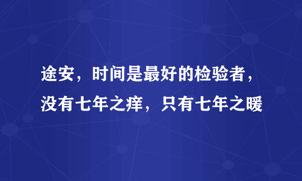 途安，时间是最好的检验者，没有七年之痒，只有七年之暖