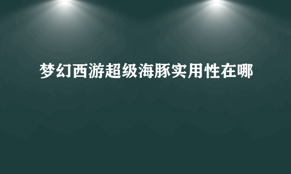 梦幻西游超级海豚实用性在哪