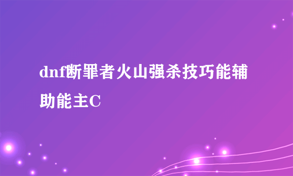 dnf断罪者火山强杀技巧能辅助能主C