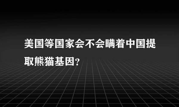 美国等国家会不会瞒着中国提取熊猫基因？