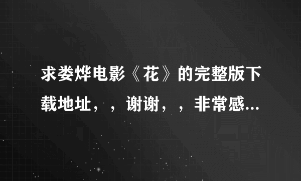 求娄烨电影《花》的完整版下载地址，，谢谢，，非常感谢啊，，知道加QQ29397291或者跟帖，，谢谢