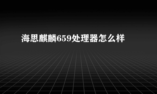 海思麒麟659处理器怎么样