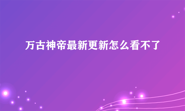 万古神帝最新更新怎么看不了