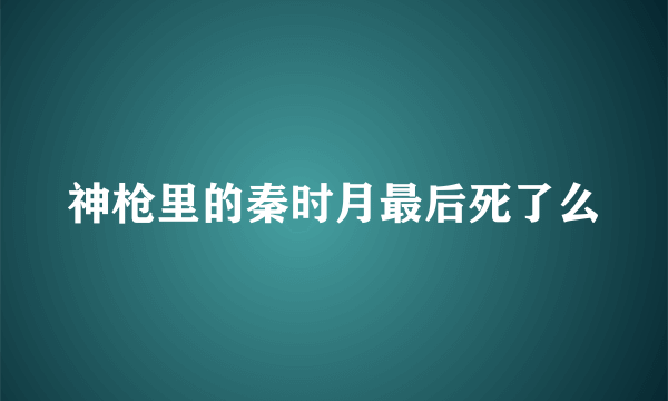 神枪里的秦时月最后死了么