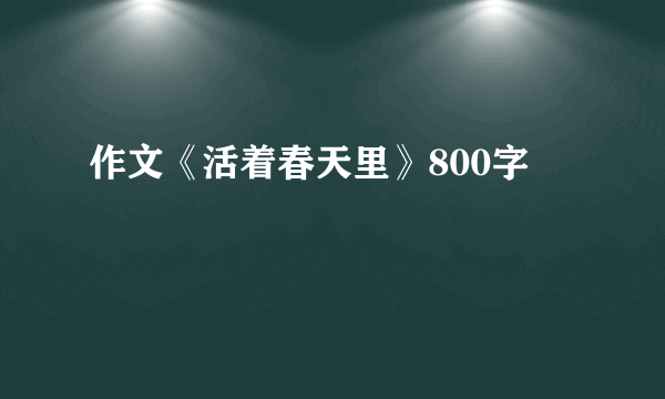 作文《活着春天里》800字